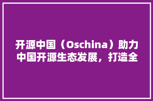 开源中国（Oschina）助力中国开源生态发展，打造全球开源社区