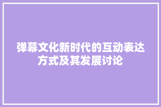 弹幕文化新时代的互动表达方式及其发展讨论  第1张