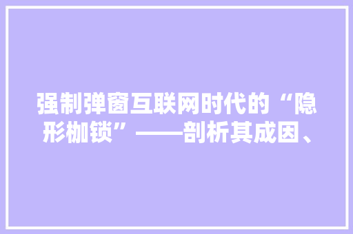 强制弹窗互联网时代的“隐形枷锁”——剖析其成因、影响及应对步骤