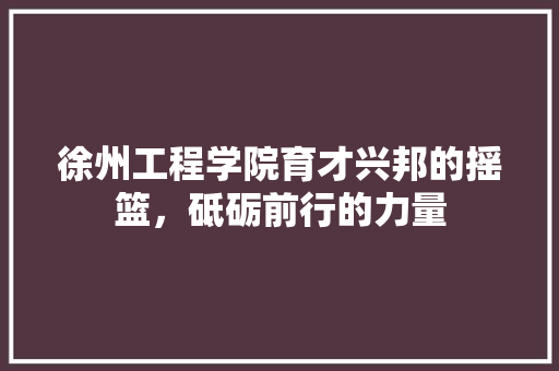 徐州工程学院育才兴邦的摇篮，砥砺前行的力量