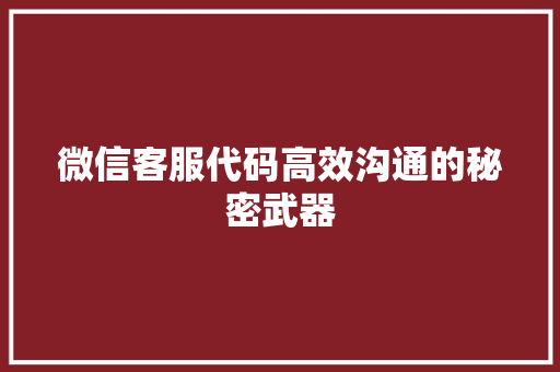 微信客服代码高效沟通的秘密武器