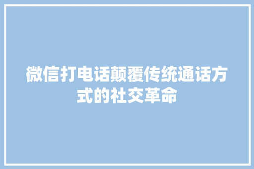 微信打电话颠覆传统通话方式的社交革命