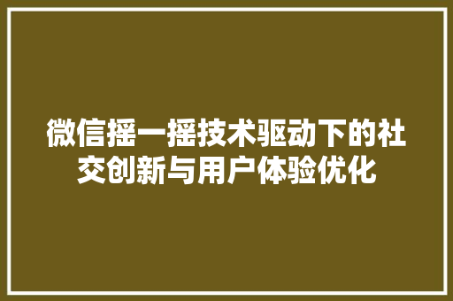 微信摇一摇技术驱动下的社交创新与用户体验优化
