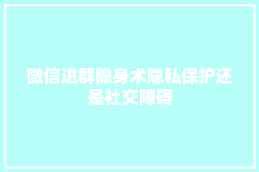 微信进群隐身术隐私保护还是社交障碍  第1张