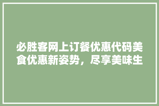 必胜客网上订餐优惠代码美食优惠新姿势，尽享美味生活！