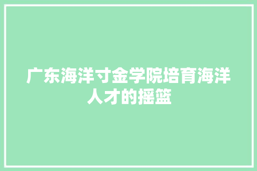 广东海洋寸金学院培育海洋人才的摇篮