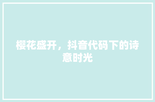 樱花盛开，抖音代码下的诗意时光