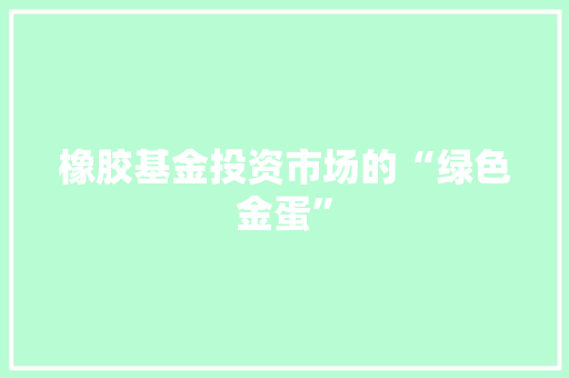 橡胶基金投资市场的“绿色金蛋”
