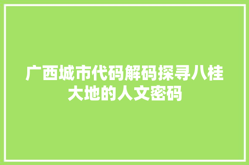 广西城市代码解码探寻八桂大地的人文密码