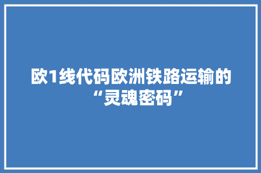 欧1线代码欧洲铁路运输的“灵魂密码”
