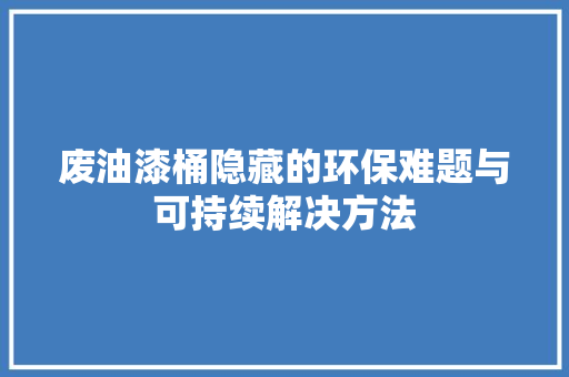 废油漆桶隐藏的环保难题与可持续解决方法