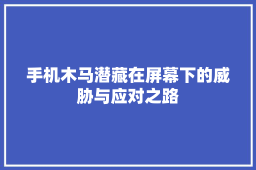 手机木马潜藏在屏幕下的威胁与应对之路