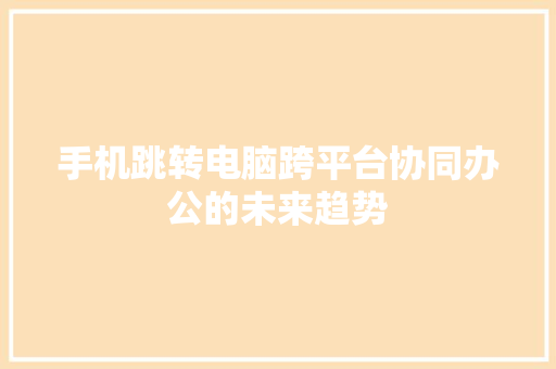 手机跳转电脑跨平台协同办公的未来趋势