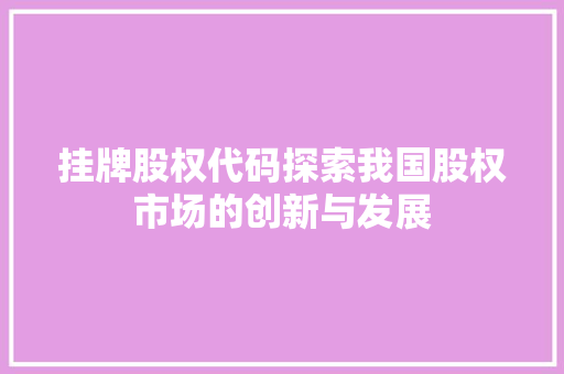 挂牌股权代码探索我国股权市场的创新与发展