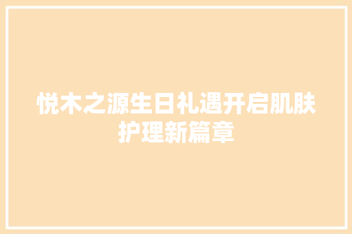 悦木之源生日礼遇开启肌肤护理新篇章