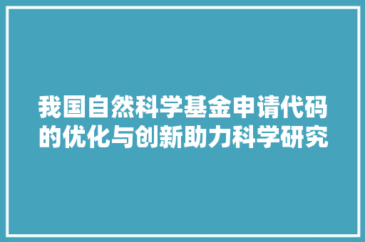 我国自然科学基金申请代码的优化与创新助力科学研究迈向新高度