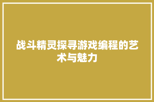 战斗精灵探寻游戏编程的艺术与魅力