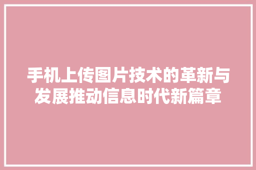 手机上传图片技术的革新与发展推动信息时代新篇章