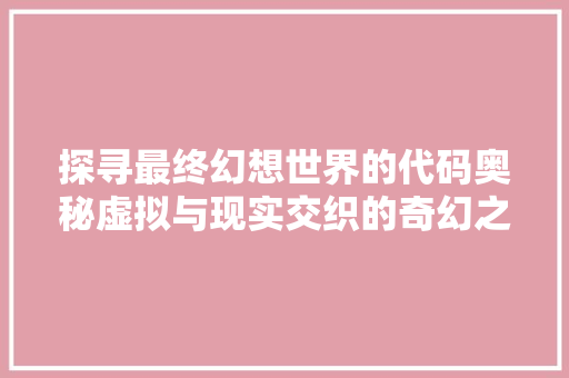 探寻最终幻想世界的代码奥秘虚拟与现实交织的奇幻之旅