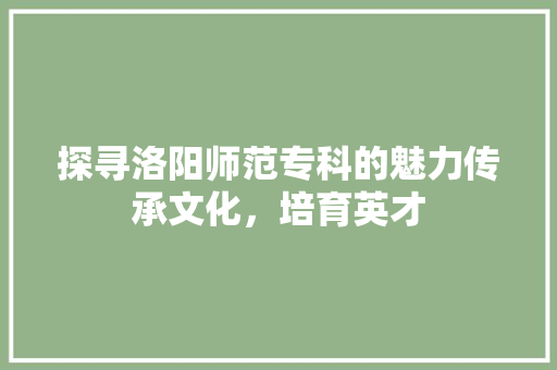 探寻洛阳师范专科的魅力传承文化，培育英才