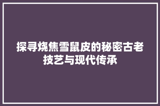 探寻烧焦雪鼠皮的秘密古老技艺与现代传承