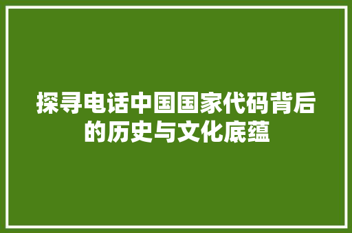 探寻电话中国国家代码背后的历史与文化底蕴