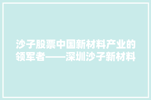 沙子股票中国新材料产业的领军者——深圳沙子新材料股份有限公司