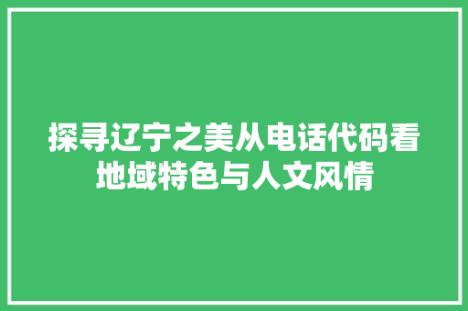 探寻辽宁之美从电话代码看地域特色与人文风情  第1张