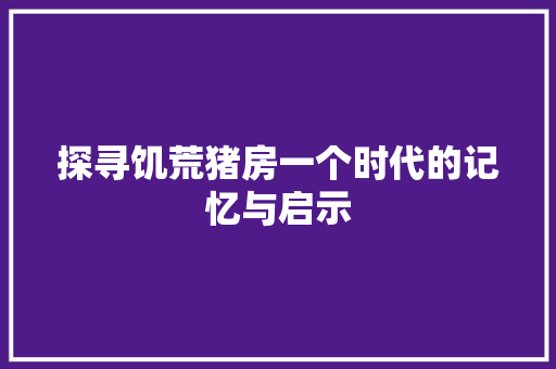 探寻饥荒猪房一个时代的记忆与启示