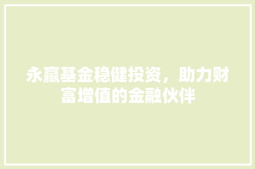永赢基金稳健投资，助力财富增值的金融伙伴