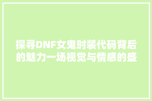 探寻DNF女鬼时装代码背后的魅力一场视觉与情感的盛宴