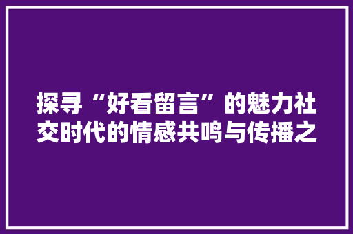 探寻“好看留言”的魅力社交时代的情感共鸣与传播之路