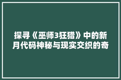 探寻《巫师3狂猎》中的新月代码神秘与现实交织的奇幻旅程