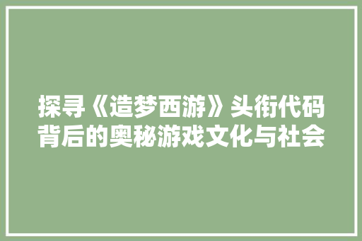 探寻《造梦西游》头衔代码背后的奥秘游戏文化与社会价值的碰撞