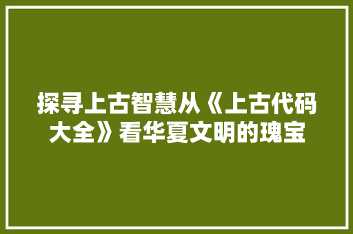 探寻上古智慧从《上古代码大全》看华夏文明的瑰宝