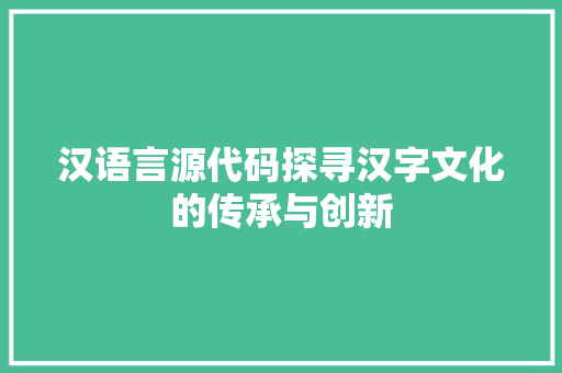 汉语言源代码探寻汉字文化的传承与创新