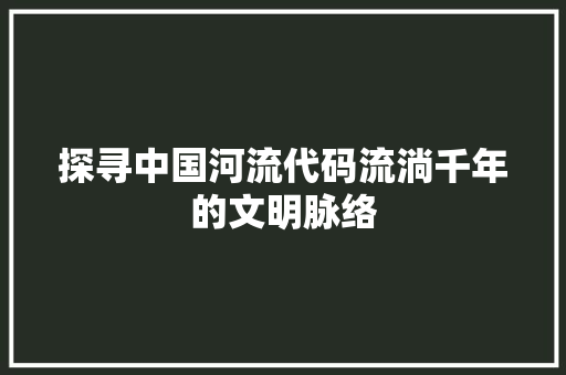 探寻中国河流代码流淌千年的文明脉络