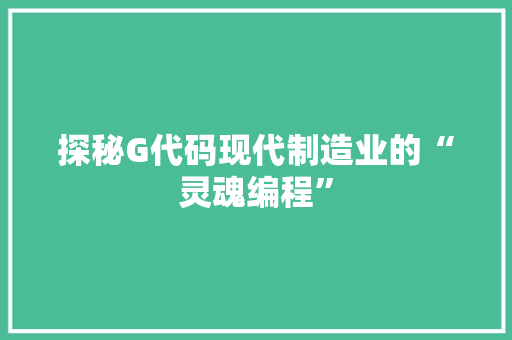 探秘G代码现代制造业的“灵魂编程”