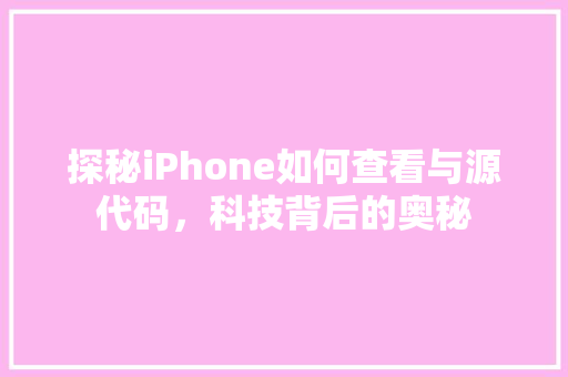 探秘iPhone如何查看与源代码，科技背后的奥秘