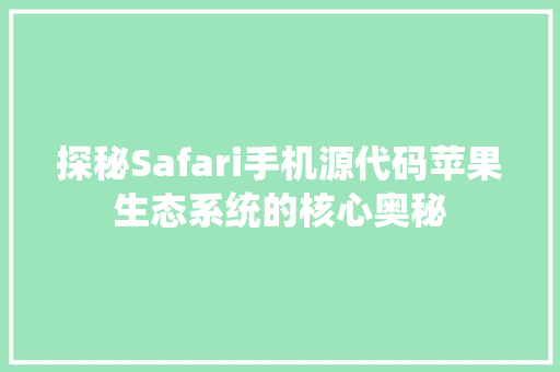 探秘Safari手机源代码苹果生态系统的核心奥秘