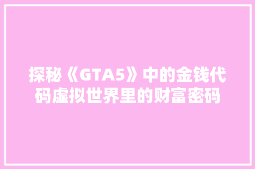 探秘《GTA5》中的金钱代码虚拟世界里的财富密码