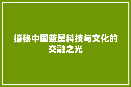 探秘中国蓝星科技与文化的交融之光