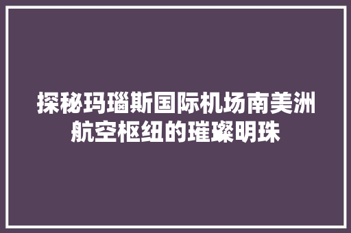 探秘玛瑙斯国际机场南美洲航空枢纽的璀璨明珠
