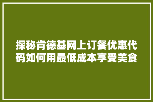 探秘肯德基网上订餐优惠代码如何用最低成本享受美食盛宴