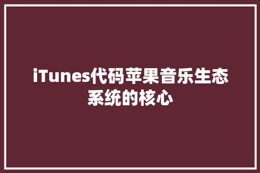 iTunes代码苹果音乐生态系统的核心