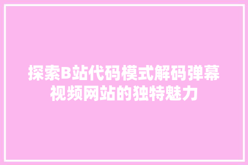 探索B站代码模式解码弹幕视频网站的独特魅力
