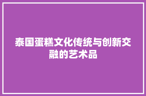 泰国蛋糕文化传统与创新交融的艺术品