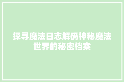探寻魔法日志解码神秘魔法世界的秘密档案