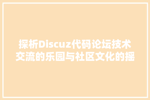 探析Discuz代码论坛技术交流的乐园与社区文化的摇篮