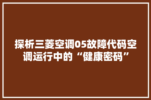 探析三菱空调05故障代码空调运行中的“健康密码”